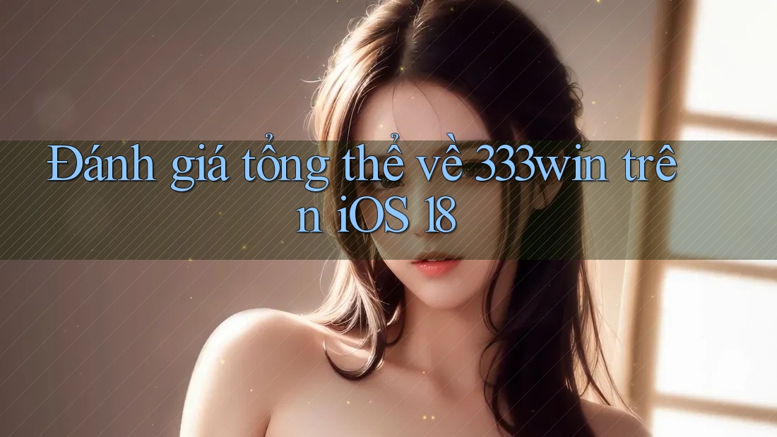 Đánh giá tổng thể về 333win trên iOS 18
