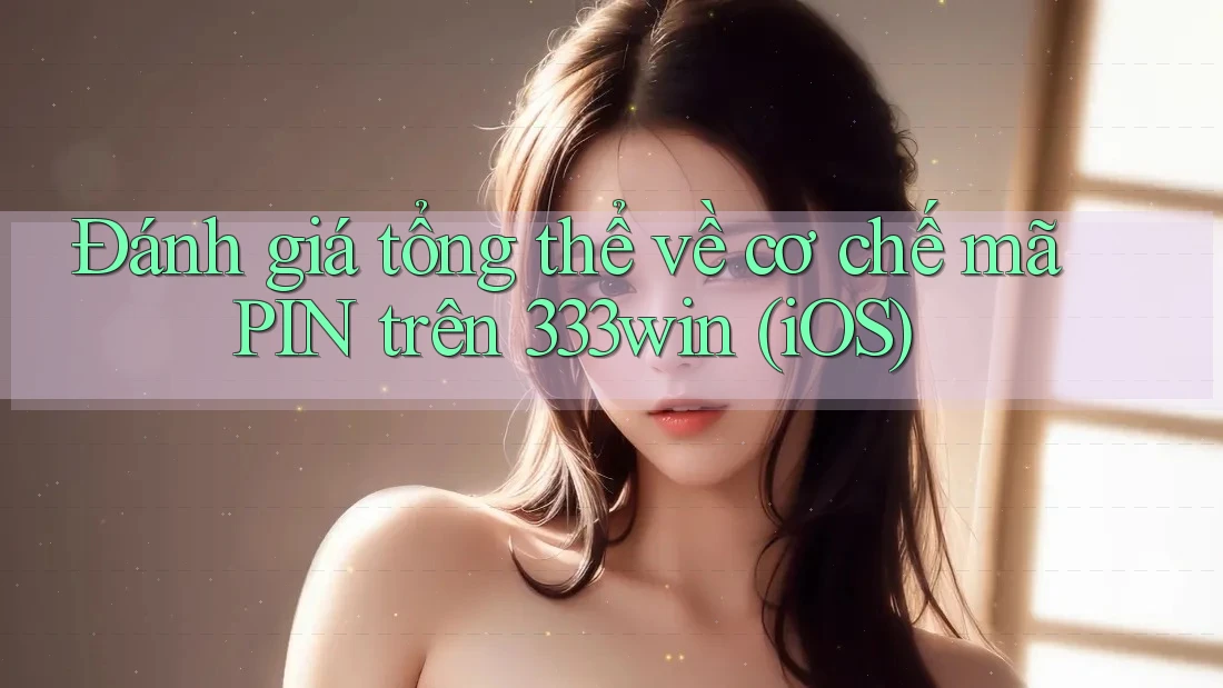 Đánh giá tổng thể về cơ chế mã PIN trên 333win (iOS)