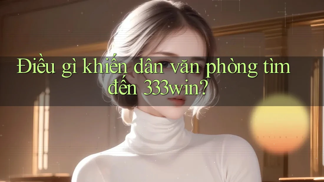 Điều gì khiến dân văn phòng tìm đến 333win?