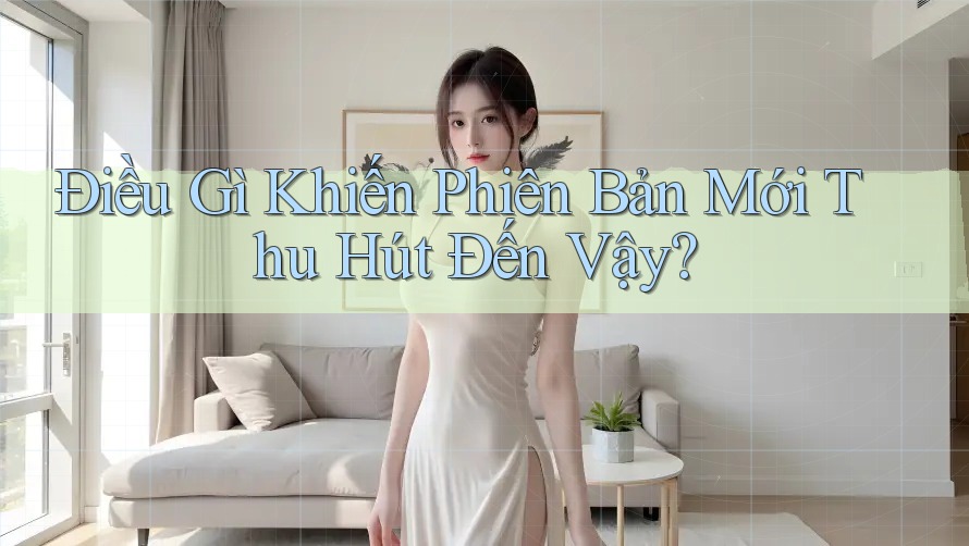 Điều Gì Khiến Phiên Bản Mới Thu Hút Đến Vậy? Điều Gì Khiến Phiên Bản Mới Thu Hút Đến Vậy?