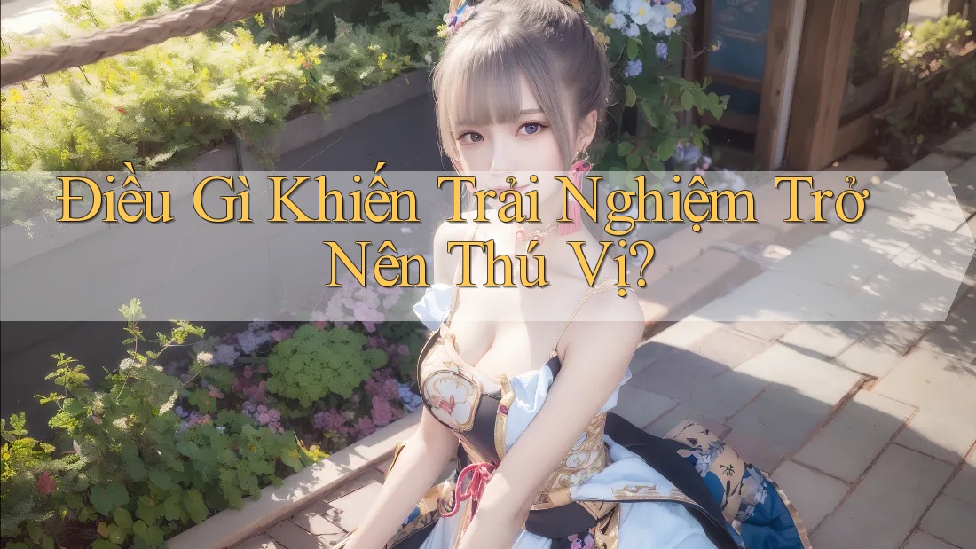 Điều Gì Khiến Trải Nghiệm Trở Nên Thú Vị?