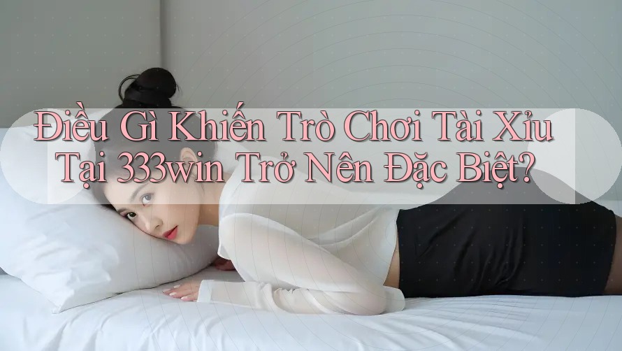 Điều Gì Khiến Trò Chơi Tài Xỉu Tại 333win Trở Nên Đặc Biệt?