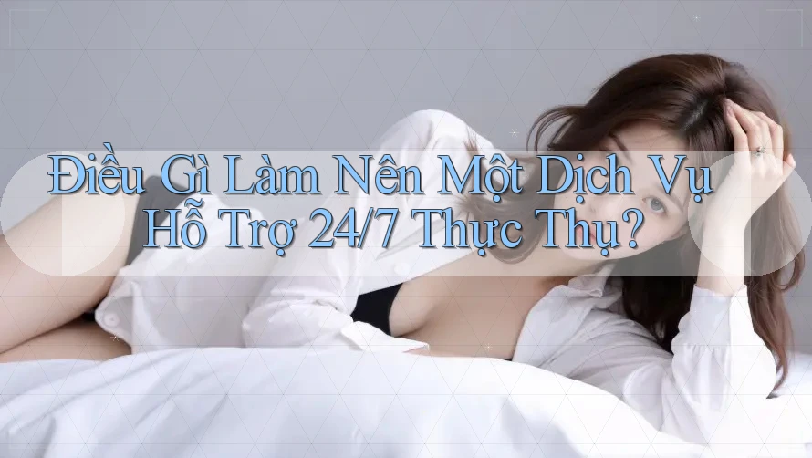 Điều Gì Làm Nên Một Dịch Vụ Hỗ Trợ 24/7 Thực Thụ?