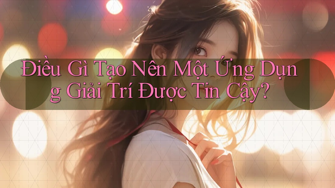Điều Gì Tạo Nên Một Ứng Dụng Giải Trí Được Tin Cậy?