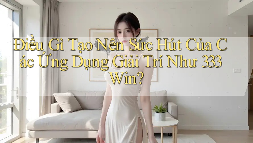 Điều Gì Tạo Nên Sức Hút Của Các Ứng Dụng Giải Trí Như 333Win? Điều Gì Tạo Nên Sức Hút Của Các Ứng Dụng Giải Trí Như 333Win?