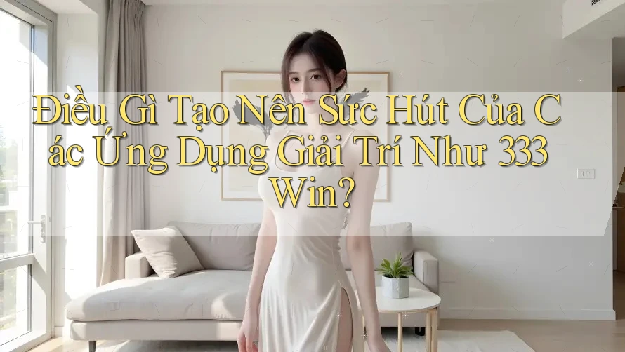 Điều Gì Tạo Nên Sức Hút Của Các Ứng Dụng Giải Trí Như 333Win?