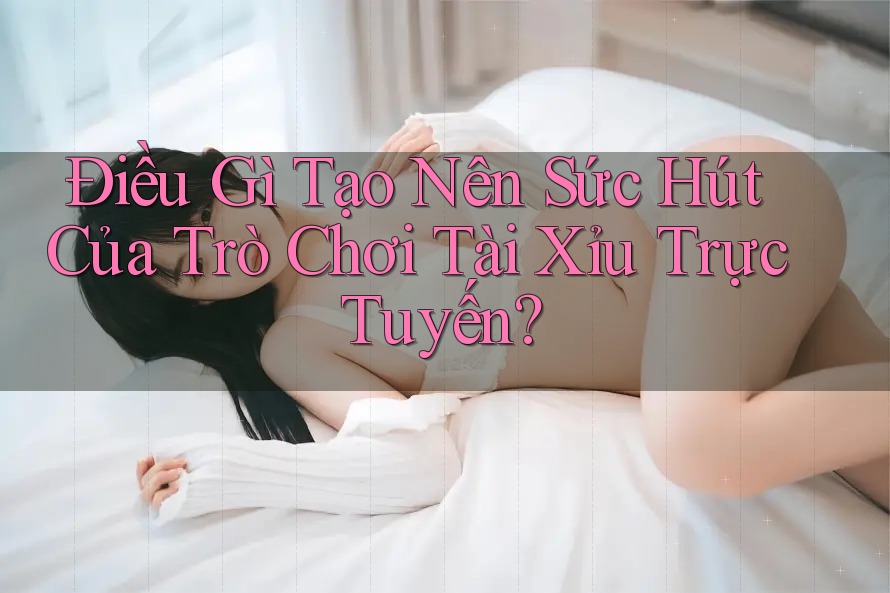 Điều Gì Tạo Nên Sức Hút Của Trò Chơi Tài Xỉu Trực Tuyến?