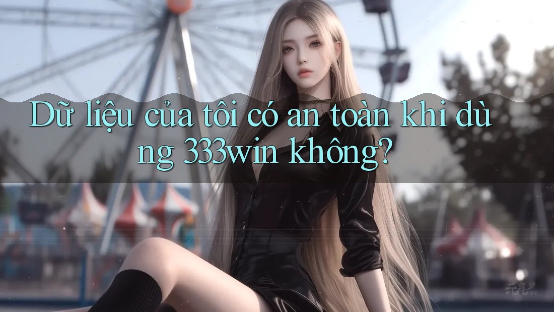 Dữ liệu của tôi có an toàn khi dùng 333win không?