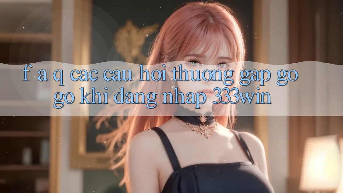 F. A. Q - Các Câu Hỏi Thường Gặp gỡ gỡ Khi Đăng nhập 333win