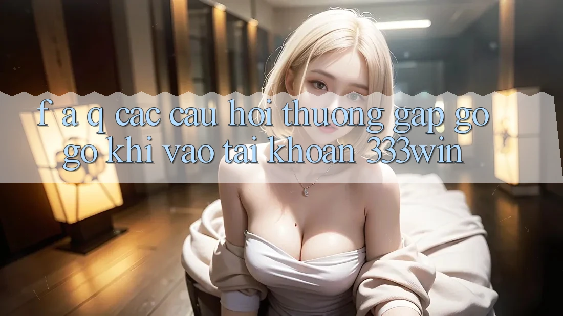 F. A. Q - Các Câu Hỏi Thường Gặp gỡ gỡ Khi Vào tài khoản 333win