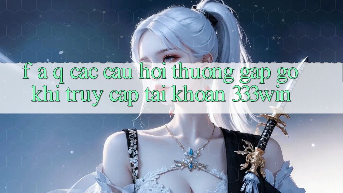 F. A. Q - Các Câu Hỏi Thường Gặp gỡ Khi Truy cập tài khoản 333win