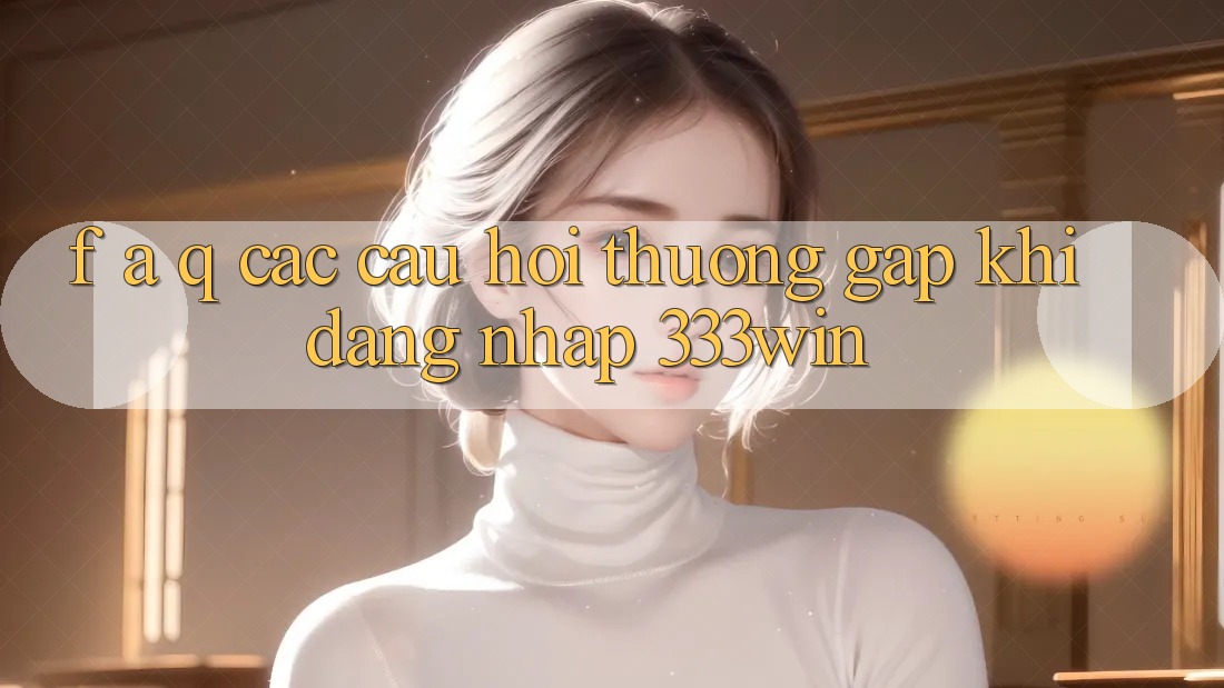 F. A. Q - Các Câu Hỏi Thường Gặp Khi Đăng Nhập 333win