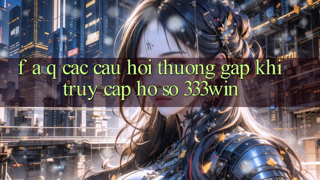 F. A. Q - Các Câu Hỏi Thường Gặp Khi Truy cập hồ sơ 333win