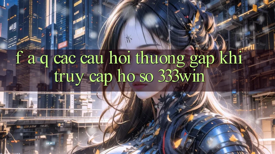 F. A. Q - Các Câu Hỏi Thường Gặp Khi Truy cập hồ sơ 333win