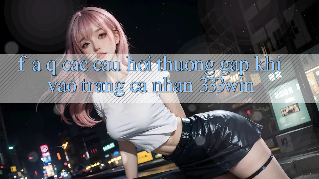 F. A. Q - Các Câu Hỏi Thường Gặp Khi Vào trang cá nhân 333win