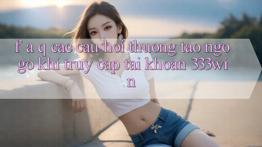 F. A. Q - Các Câu Hỏi Thường Tao ngộ gỡ Khi Truy cập tài khoản 333win