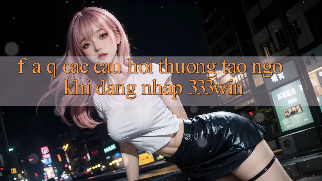 F. A. Q - Các Câu Hỏi Thường Tao ngộ Khi Đăng Nhập 333win