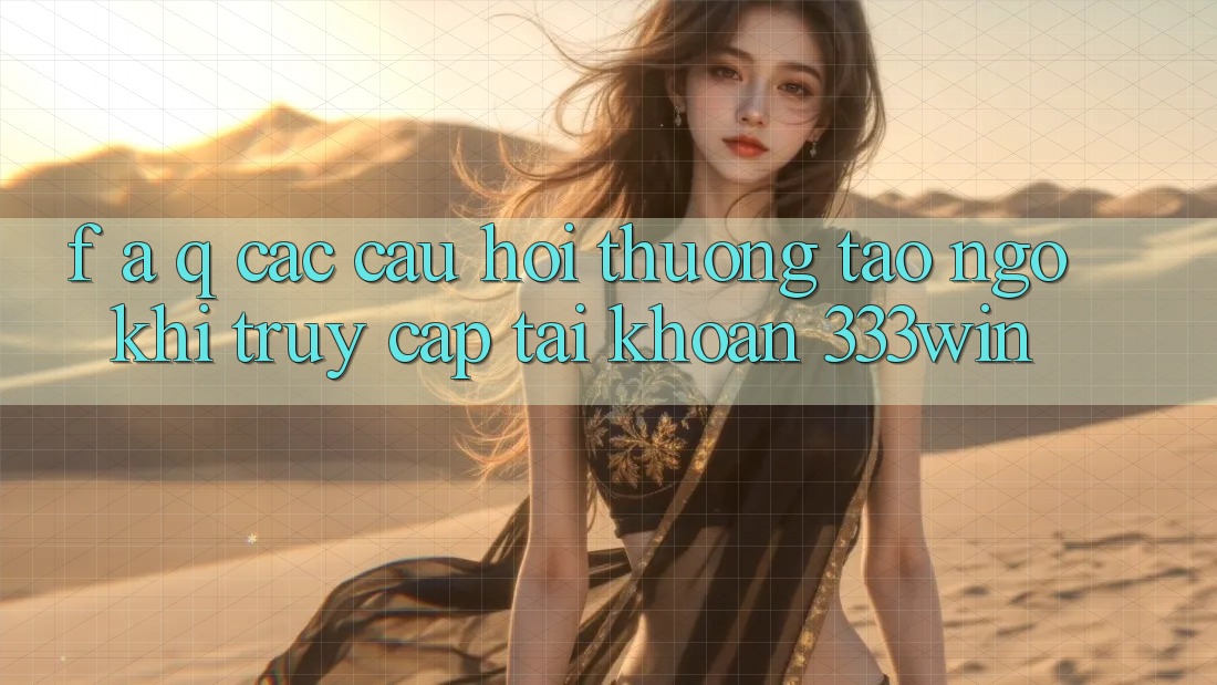 F. A. Q - Các Câu Hỏi Thường Tao ngộ Khi Truy cập tài khoản 333win