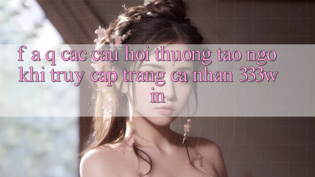 F. A. Q - Các Câu Hỏi Thường Tao ngộ Khi Truy cập trang cá nhân 333win