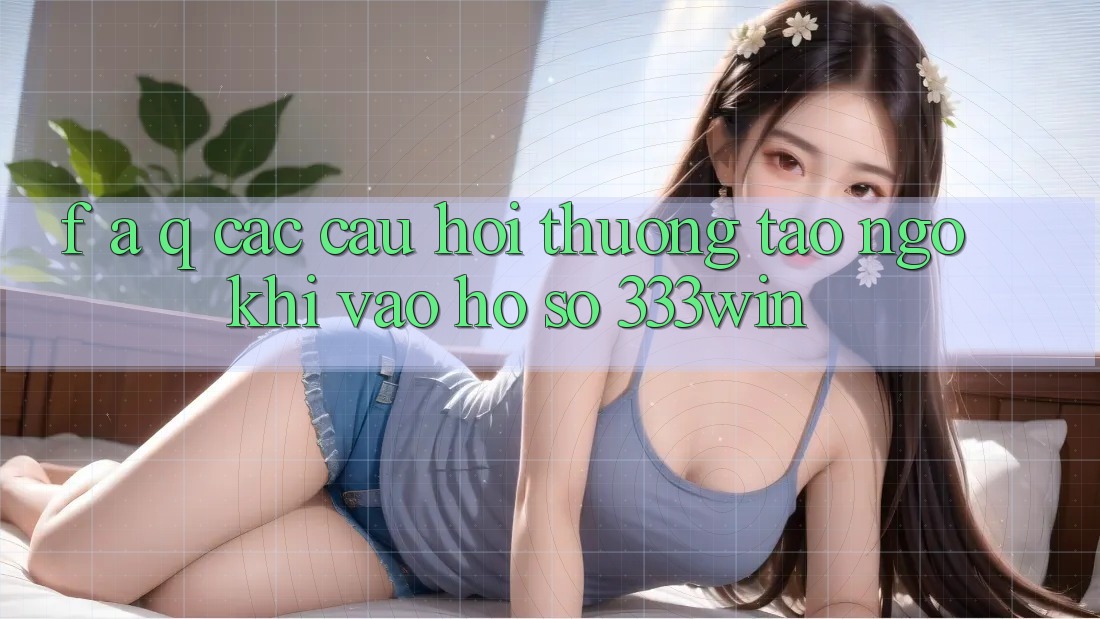 F. A. Q - Các Câu Hỏi Thường Tao ngộ Khi Vào hồ sơ 333win