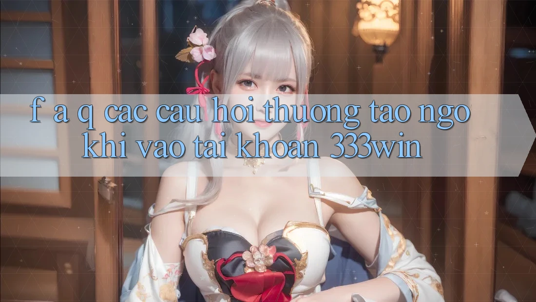 F. A. Q - Các Câu Hỏi Thường Tao ngộ Khi Vào tài khoản 333win