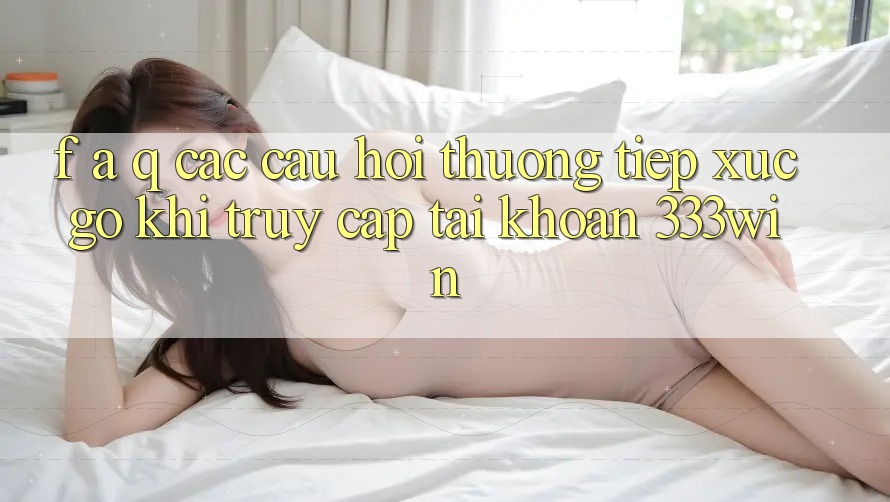 F. A. Q - Các Câu Hỏi Thường Tiếp xúc gỡ Khi Truy cập tài khoản 333win