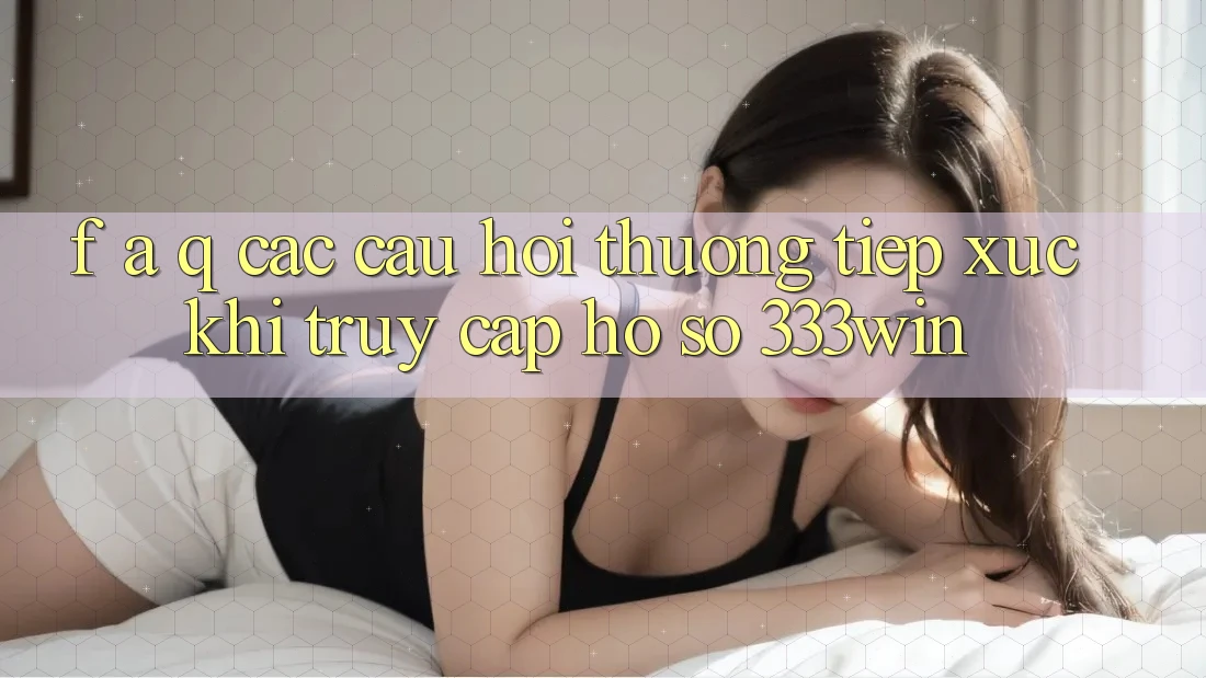 F. A. Q - Các Câu Hỏi Thường Tiếp xúc Khi Truy cập hồ sơ 333win