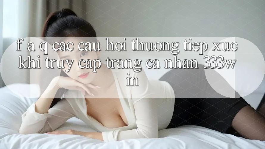 F. A. Q - Các Câu Hỏi Thường Tiếp xúc Khi Truy cập trang cá nhân 333win F. A. Q - Các Câu Hỏi Thường Tiếp xúc Khi Truy cập trang cá nhân 333win