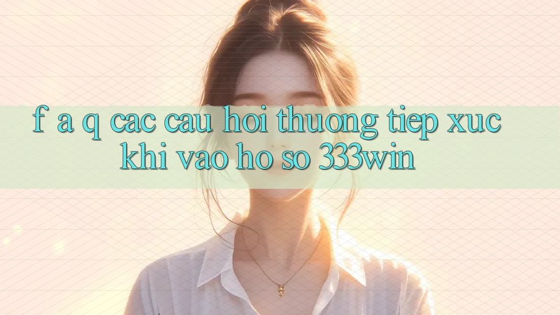 F. A. Q - Các Câu Hỏi Thường Tiếp xúc Khi Vào hồ sơ 333win