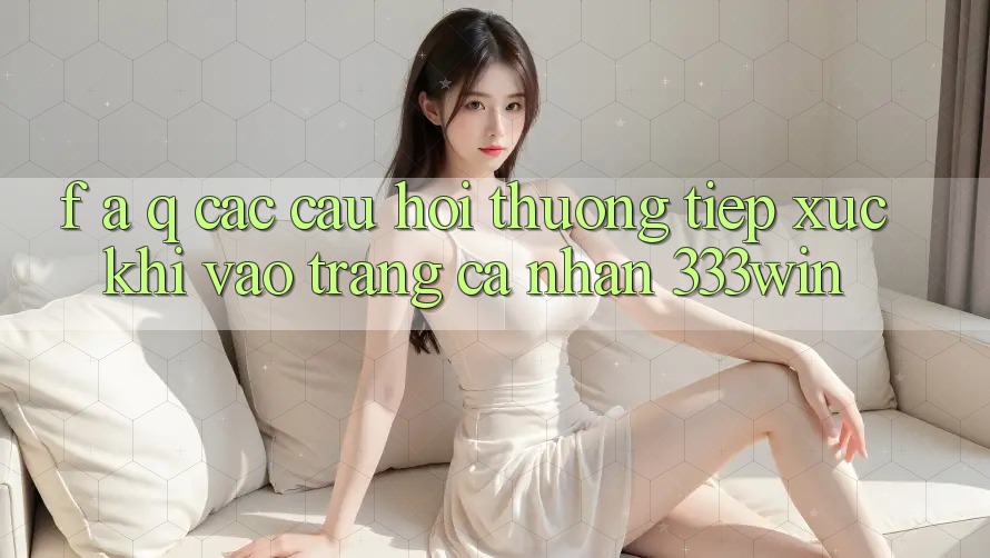 F. A. Q - Các Câu Hỏi Thường Tiếp xúc Khi Vào trang cá nhân 333win F. A. Q - Các Câu Hỏi Thường Tiếp xúc Khi Vào trang cá nhân 333win