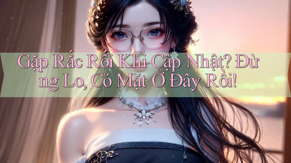 Gặp Rắc Rối Khi Cập Nhật? Đừng Lo, Có Mặt Ở Đây Rồi!