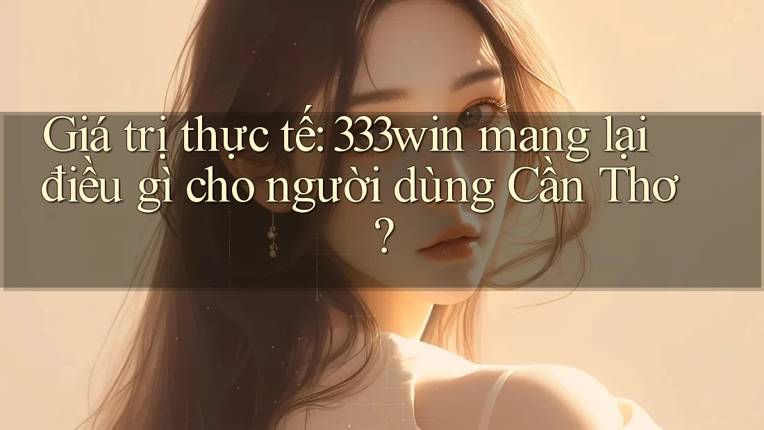 Giá trị thực tế: 333win mang lại điều gì cho người dùng Cần Thơ?