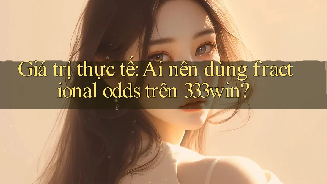 Giá trị thực tế: Ai nên dùng fractional odds trên 333win?