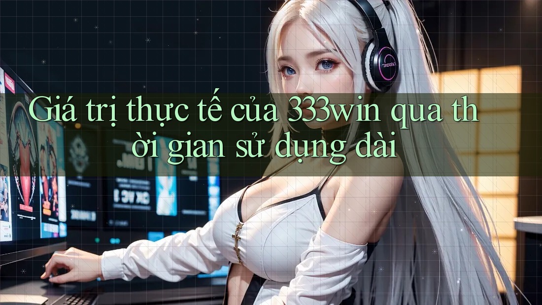 Giá trị thực tế của 333win qua thời gian sử dụng dài