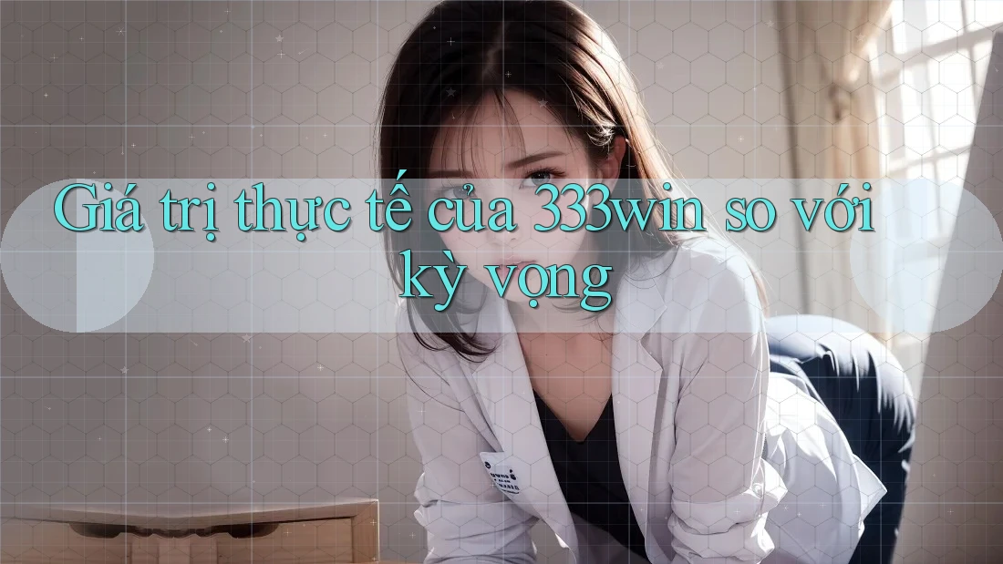 Giá trị thực tế của 333win so với kỳ vọng