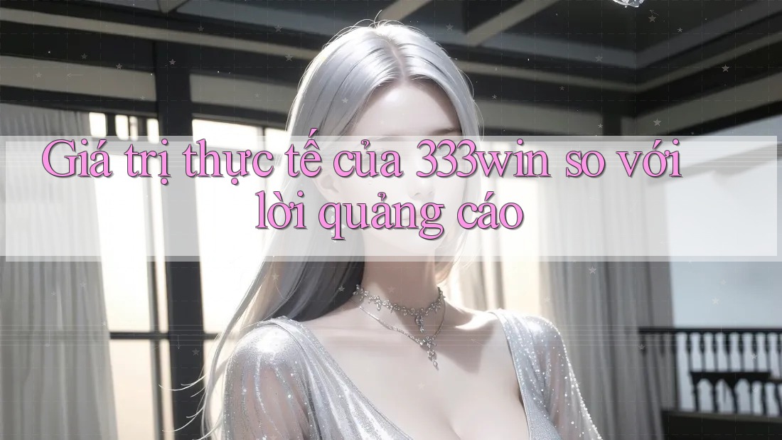 Giá trị thực tế của 333win so với lời quảng cáo