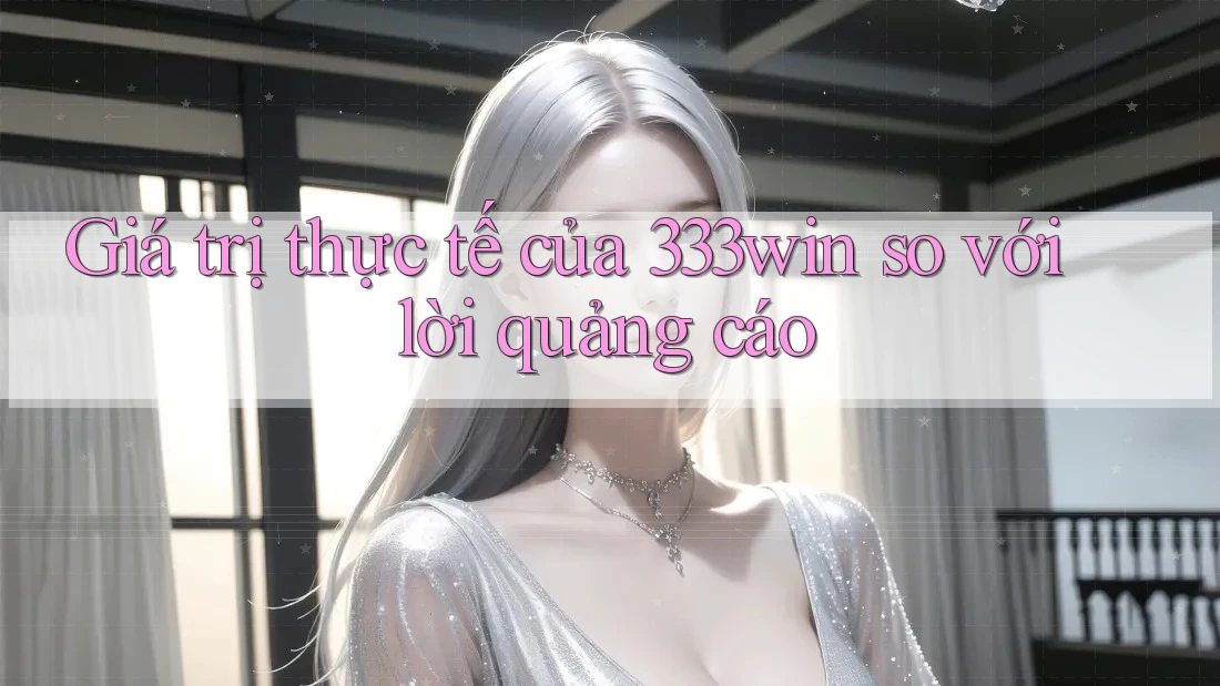 Giá trị thực tế của 333win so với lời quảng cáo