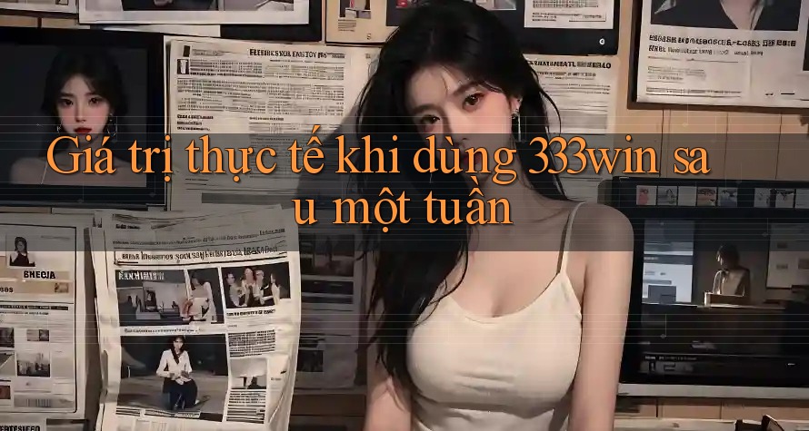 Giá trị thực tế khi dùng 333win sau một tuần