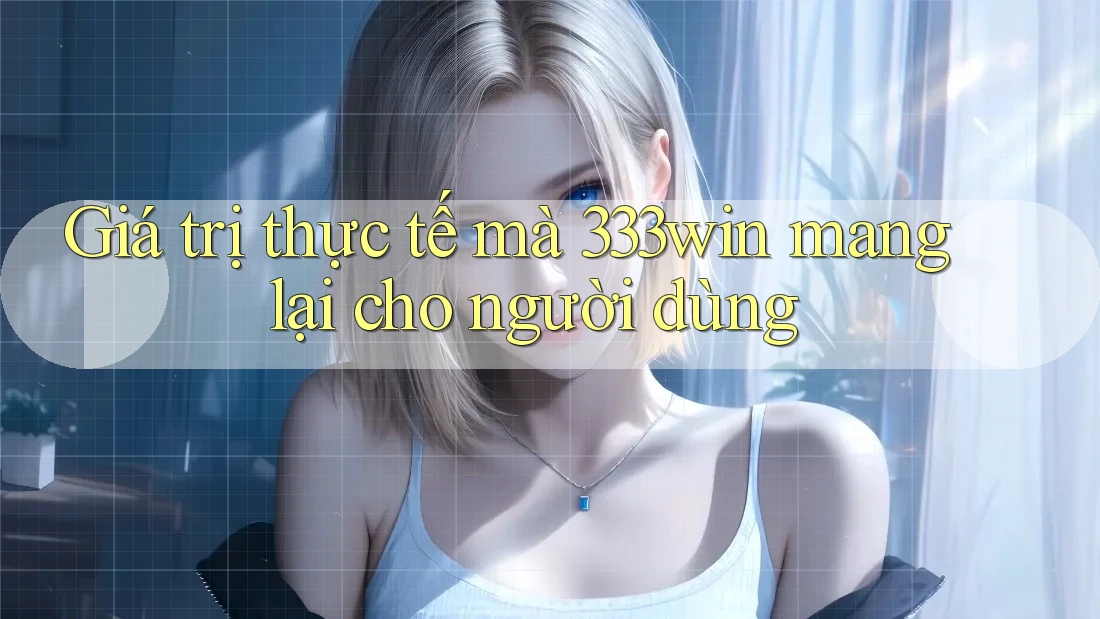 Giá trị thực tế mà 333win mang lại cho người dùng