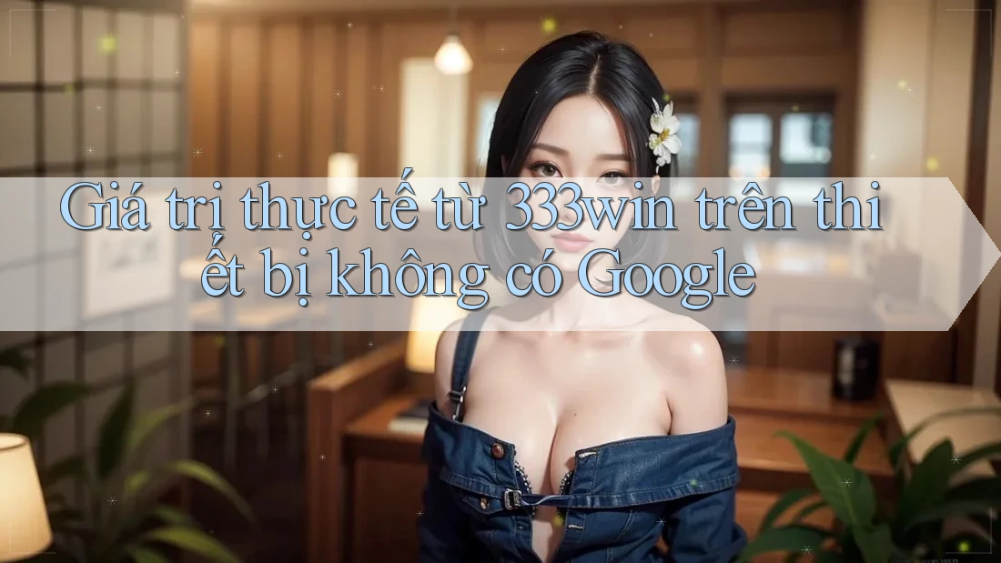Giá trị thực tế từ 333win trên thiết bị không có Google