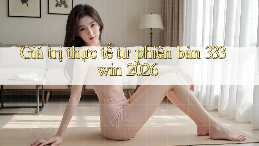 Giá trị thực tế từ phiên bản 333win 2026