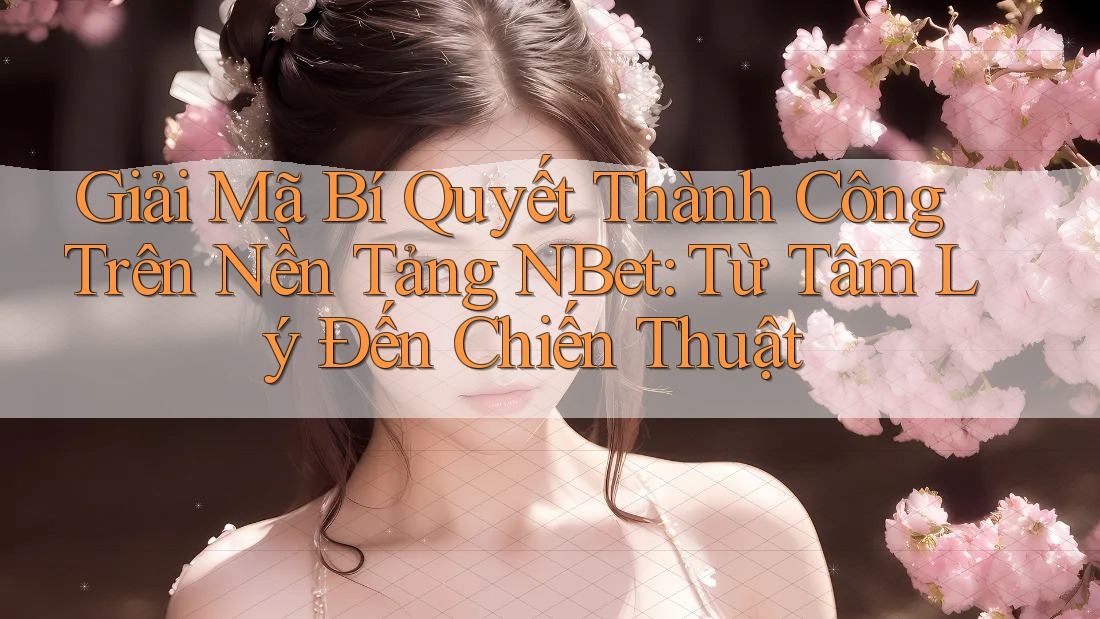 Giải Mã Bí Quyết Thành Công Trên Nền Tảng NBet: Từ Tâm Lý Đến Chiến Thuật