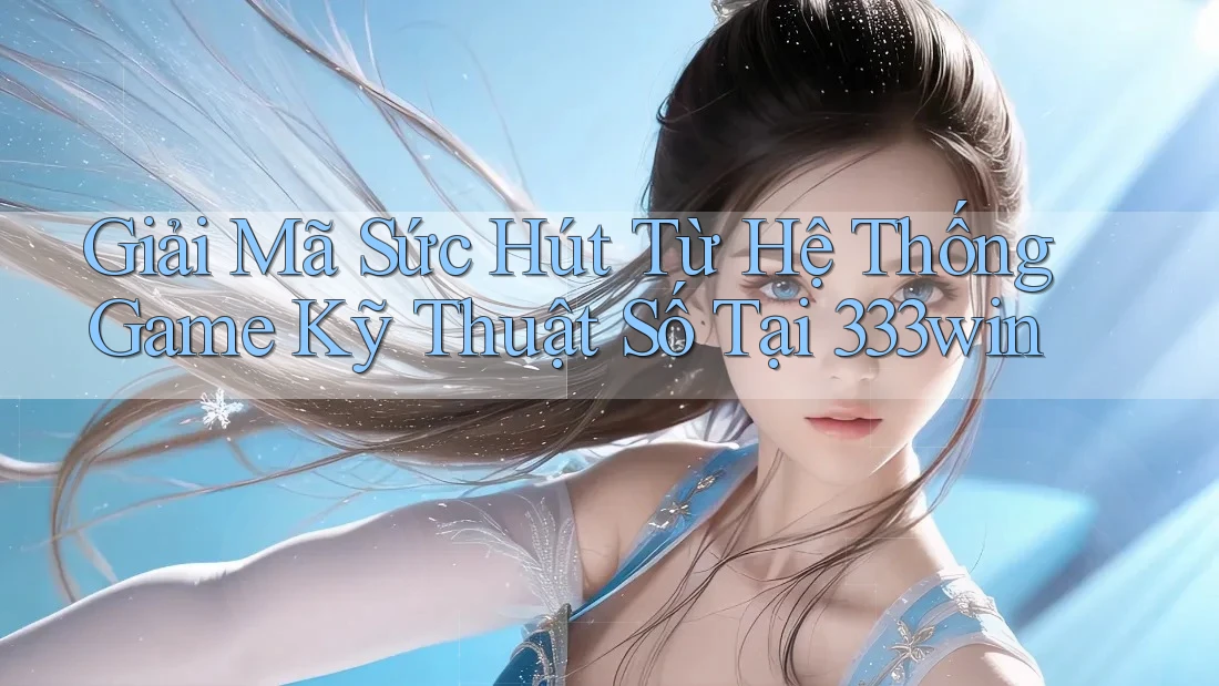 Giải Mã Sức Hút Từ Hệ Thống Game Kỹ Thuật Số Tại 333win