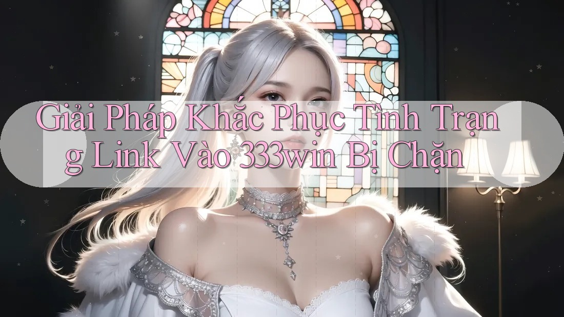 Giải Pháp Khắc Phục Tình Trạng Link Vào 333win Bị Chặn