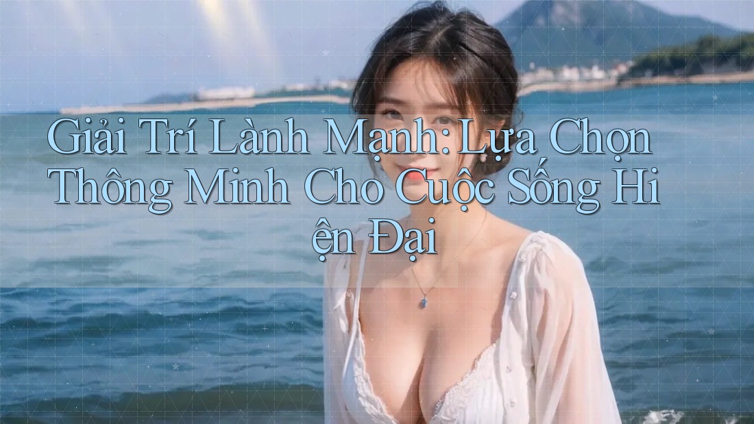 Giải Trí Lành Mạnh: Lựa Chọn Thông Minh Cho Cuộc Sống Hiện Đại
