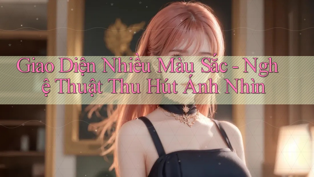 Giao Diện Nhiều Màu Sắc - Nghệ Thuật Thu Hút Ánh Nhìn