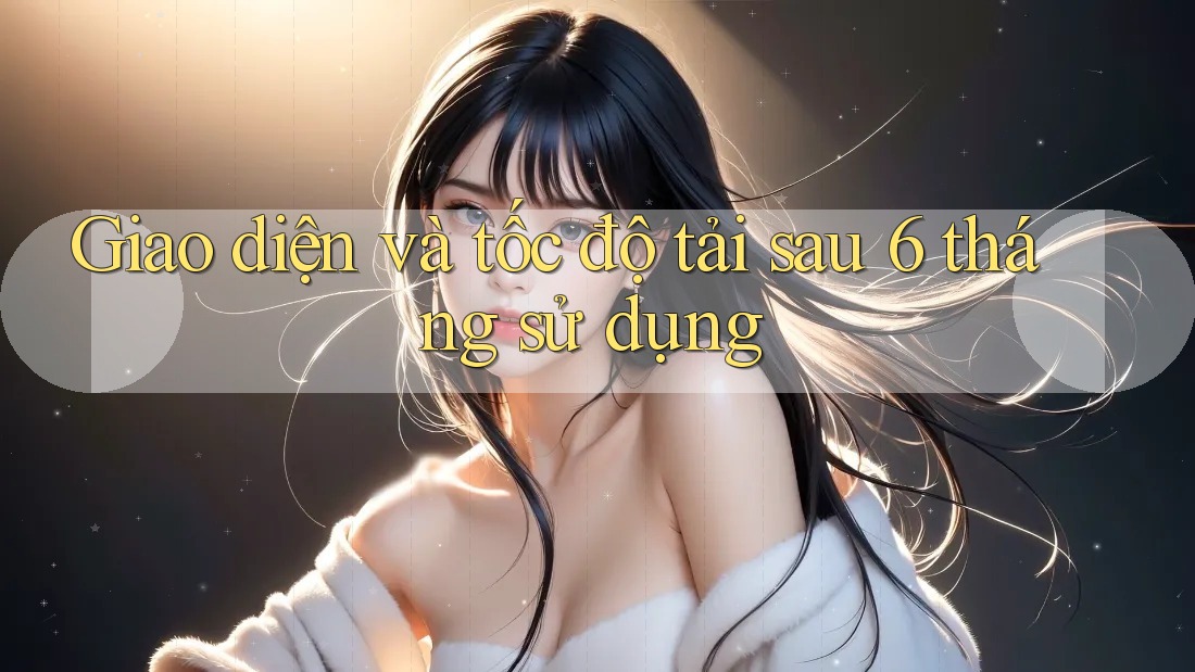 Giao diện và tốc độ tải sau 6 tháng sử dụng
