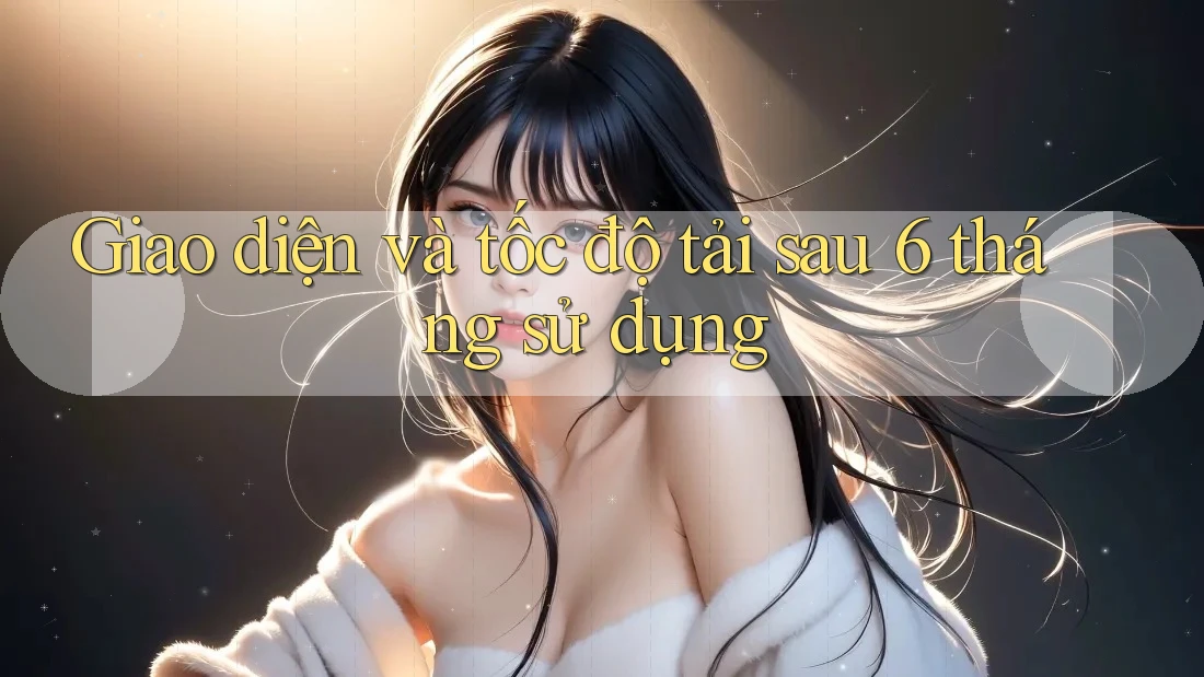Giao diện và tốc độ tải sau 6 tháng sử dụng