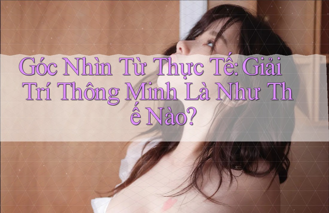 Góc Nhìn Từ Thực Tế: Giải Trí Thông Minh Là Như Thế Nào? Góc Nhìn Từ Thực Tế: Giải Trí Thông Minh Là Như Thế Nào?
