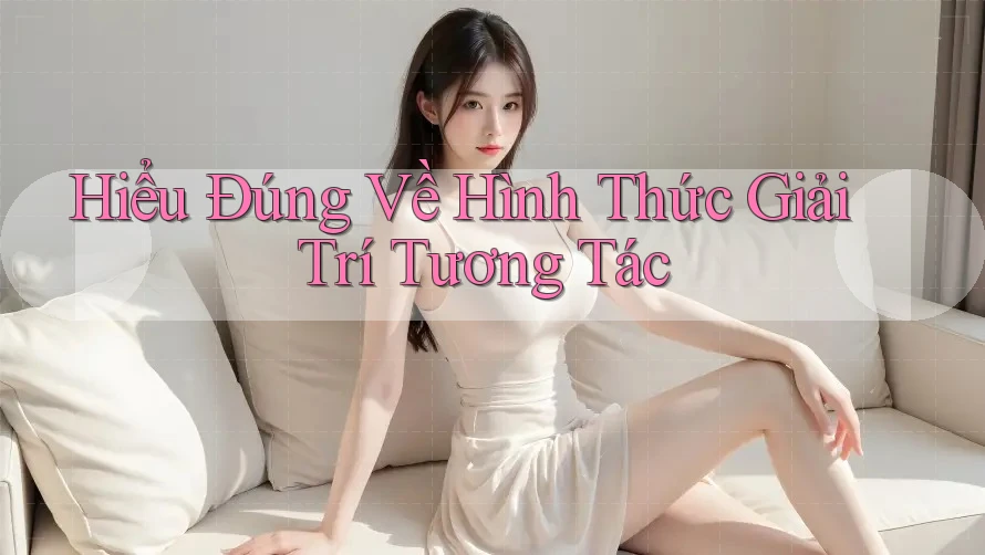 Hiểu Đúng Về Hình Thức Giải Trí Tương Tác Hiểu Đúng Về Hình Thức Giải Trí Tương Tác